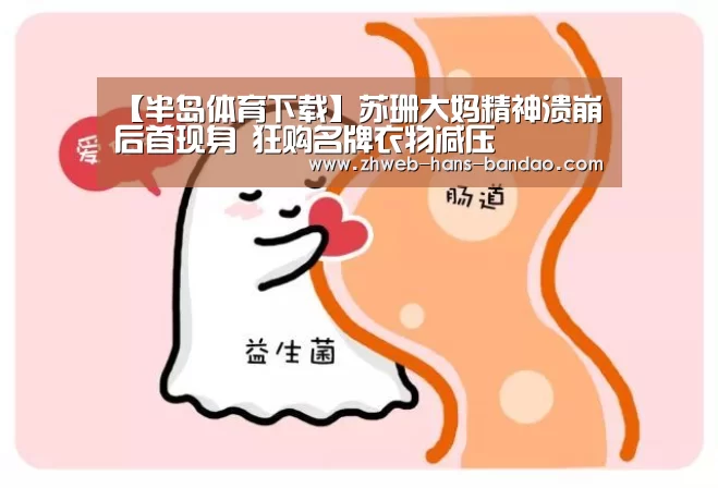 【半岛体育下载】苏珊大妈精神溃崩后首现身 狂购名牌衣物减压